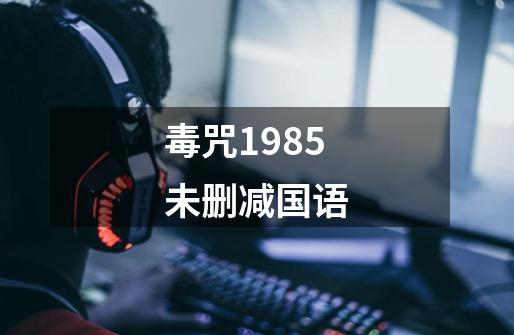 毒咒1985未删减国语-第1张-游戏资讯-丘大网