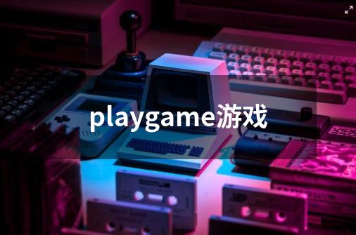 playgame游戏-第1张-游戏资讯-丘大网