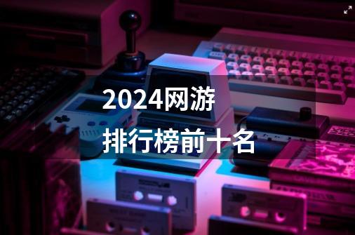 2024网游排行榜前十名-第1张-游戏资讯-丘大网